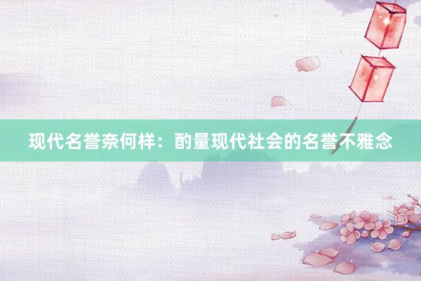 现代名誉奈何样：酌量现代社会的名誉不雅念